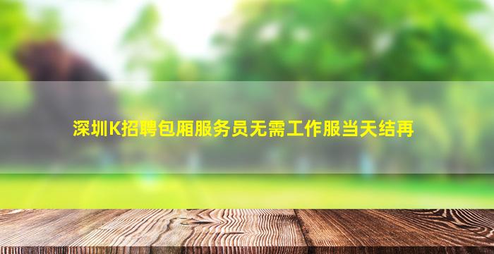 深圳K招聘包厢服务员无需工作服当天结再