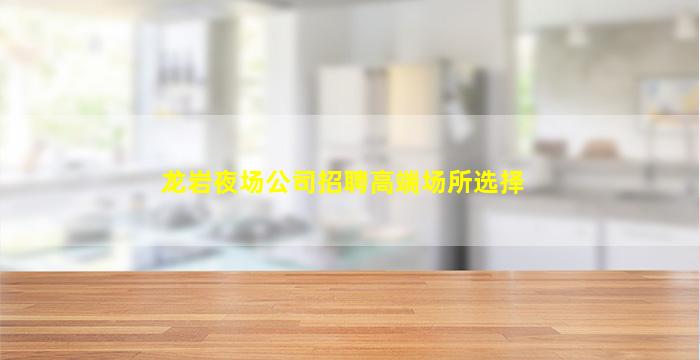 龙岩夜场公司招聘高端场所选择